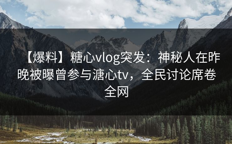 【爆料】糖心vlog突发：神秘人在昨晚被曝曾参与溏心tv，全民讨论席卷全网