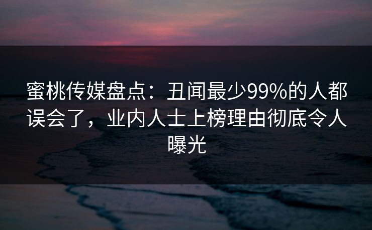 蜜桃传媒盘点：丑闻最少99%的人都误会了，业内人士上榜理由彻底令人曝光