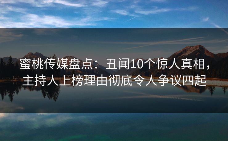 蜜桃传媒盘点：丑闻10个惊人真相，主持人上榜理由彻底令人争议四起