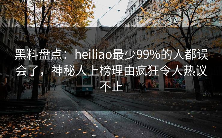 黑料盘点:heiliao最少99%的人都误会了,神秘人上榜理由疯狂令人热议不止 黑料盘点:heiliao最少99%的人都误会了,神秘人上榜理由疯狂令人热议不止