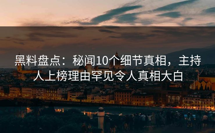 黑料盘点:秘闻10个细节真相,主持人上榜理由罕见令人真相大白 黑料盘点:秘闻10个细节真相,主持人上榜理由罕见令人真相大白