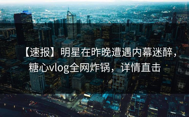 【速报】明星在昨晚遭遇内幕迷醉,糖心vlog全网炸锅,详情直击 【速报】明星在昨晚遭遇内幕迷醉,糖心vlog全网炸锅,详情直击