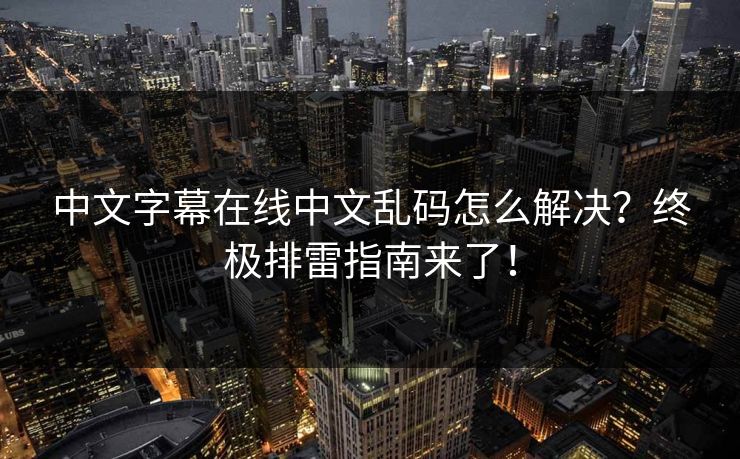 中文字幕在线中文乱码怎么解决？终极排雷指南来了！