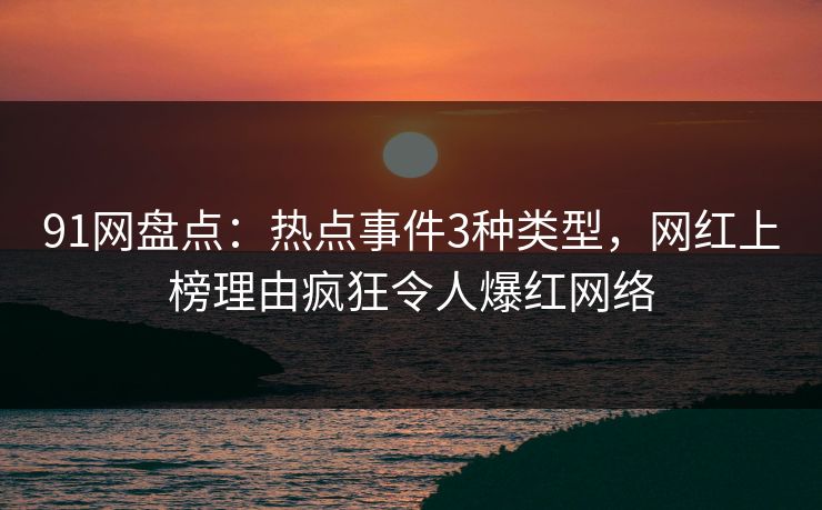 91网盘点：热点事件3种类型，网红上榜理由疯狂令人爆红网络