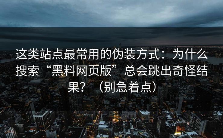 这类站点最常用的伪装方式：为什么搜索“黑料网页版”总会跳出奇怪结果？（别急着点）