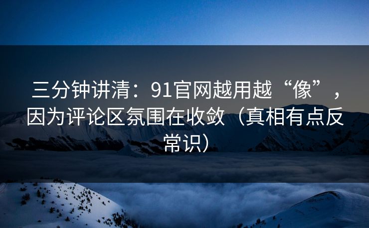 三分钟讲清：91官网越用越“像”，因为评论区氛围在收敛（真相有点反常识）