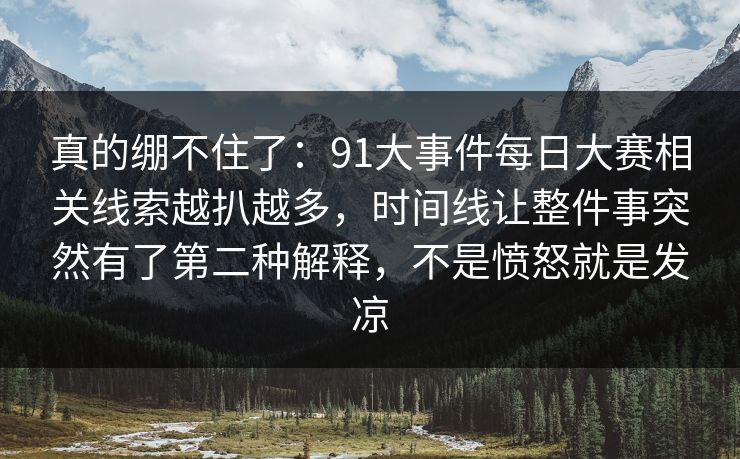真的绷不住了：91大事件每日大赛相关线索越扒越多，时间线让整件事突然有了第二种解释，不是愤怒就是发凉