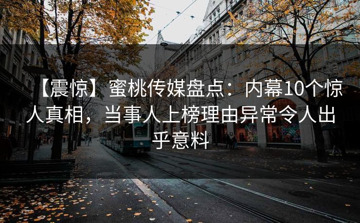 【震惊】蜜桃传媒盘点：内幕10个惊人真相，当事人上榜理由异常令人出乎意料