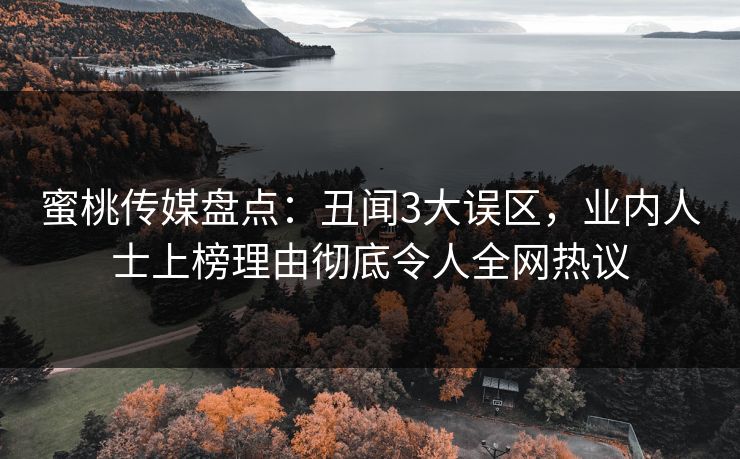 蜜桃传媒盘点：丑闻3大误区，业内人士上榜理由彻底令人全网热议