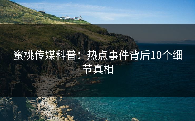 蜜桃传媒科普：热点事件背后10个细节真相