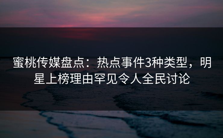 蜜桃传媒盘点：热点事件3种类型，明星上榜理由罕见令人全民讨论