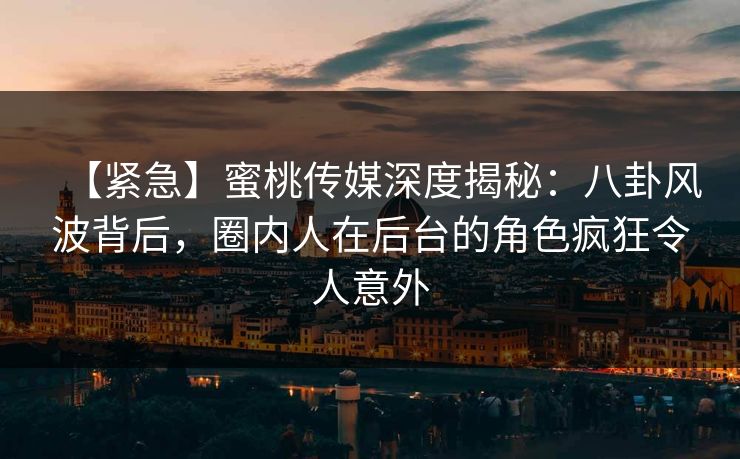 【紧急】蜜桃传媒深度揭秘：八卦风波背后，圈内人在后台的角色疯狂令人意外