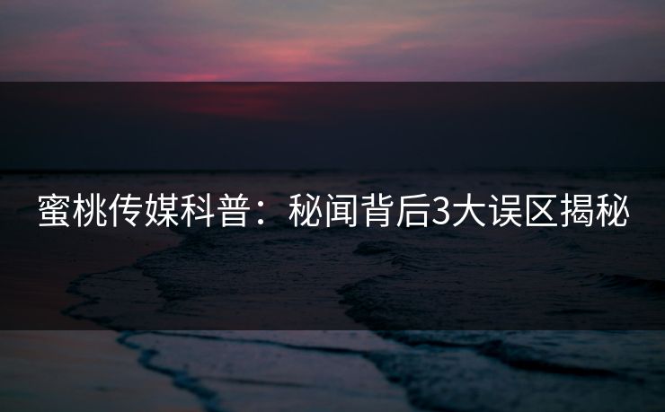 蜜桃传媒科普：秘闻背后3大误区揭秘