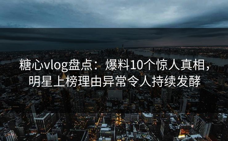 糖心vlog盘点：爆料10个惊人真相，明星上榜理由异常令人持续发酵