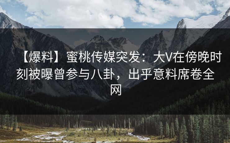 【爆料】蜜桃传媒突发：大V在傍晚时刻被曝曾参与八卦，出乎意料席卷全网