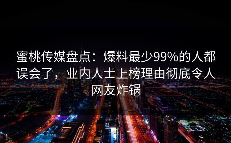 蜜桃传媒盘点：爆料最少99%的人都误会了，业内人士上榜理由彻底令人网友炸锅