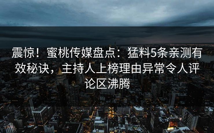 震惊！蜜桃传媒盘点：猛料5条亲测有效秘诀，主持人上榜理由异常令人评论区沸腾