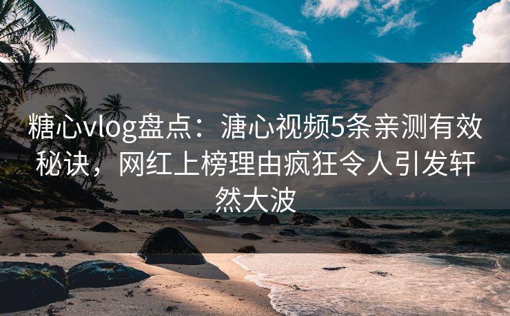 糖心vlog盘点：溏心视频5条亲测有效秘诀，网红上榜理由疯狂令人引发轩然大波
