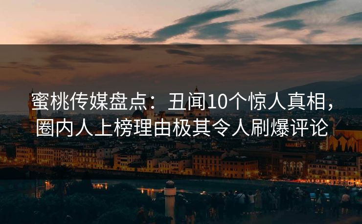 蜜桃传媒盘点：丑闻10个惊人真相，圈内人上榜理由极其令人刷爆评论