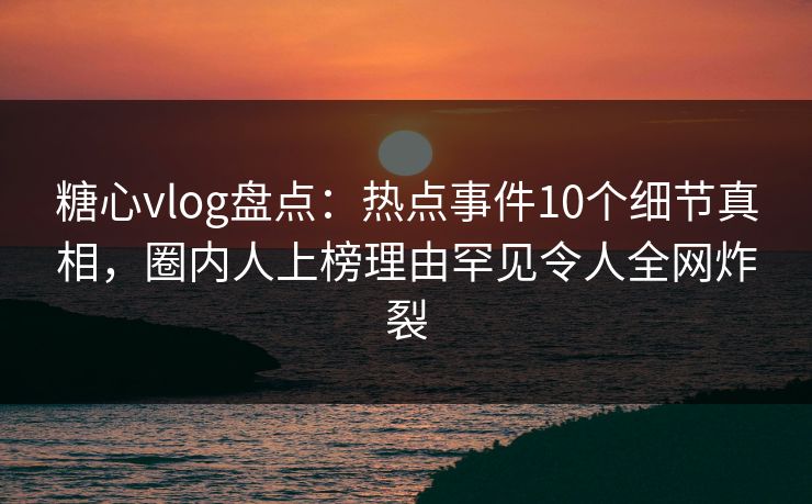 糖心vlog盘点:热点事件10个细节真相,圈内人上榜理由罕见令人全网炸裂 糖心vlog盘点:热点事件10个细节真相,圈内人上榜理由罕见令人全网炸裂