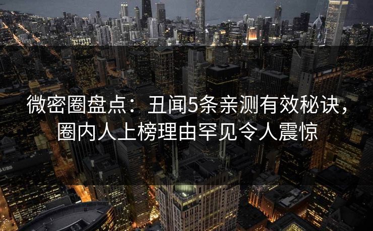 微密圈盘点：丑闻5条亲测有效秘诀，圈内人上榜理由罕见令人震惊
