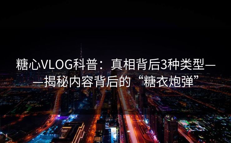 糖心VLOG科普：真相背后3种类型——揭秘内容背后的“糖衣炮弹”