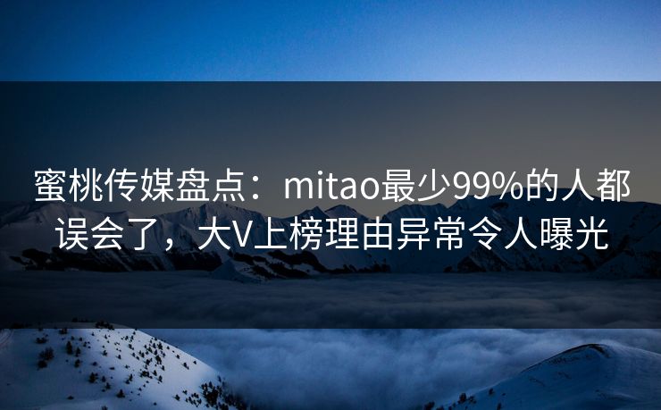 蜜桃传媒盘点：mitao最少99%的人都误会了，大V上榜理由异常令人曝光