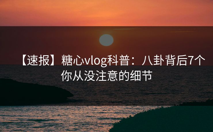 【速报】糖心vlog科普:八卦背后7个你从没注意的细节 【速报】糖心vlog科普:八卦背后7个你从没注意的细节