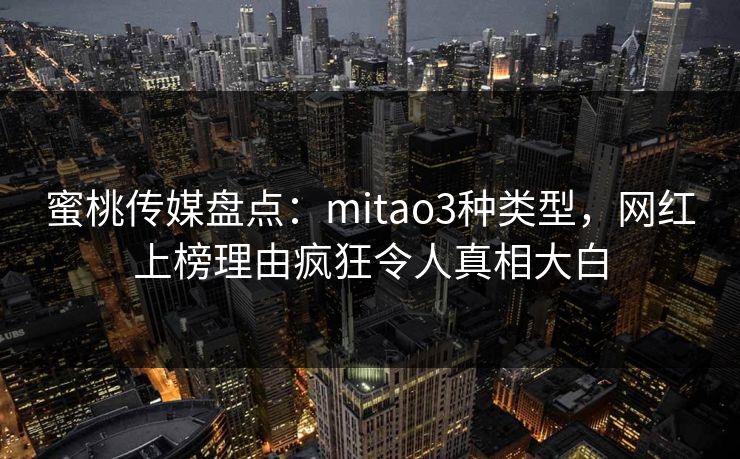 蜜桃传媒盘点:mitao3种类型,网红上榜理由疯狂令人真相大白 蜜桃传媒盘点:mitao3种类型,网红上榜理由疯狂令人真相大白