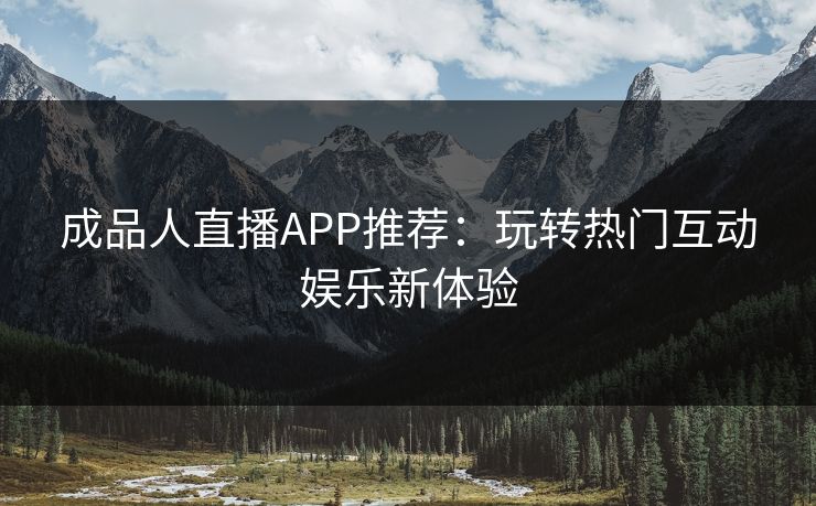 成品人直播APP推荐：玩转热门互动娱乐新体验
