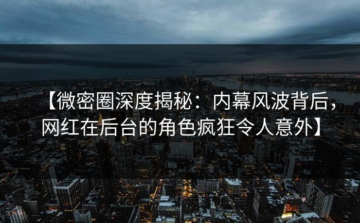 【微密圈深度揭秘：内幕风波背后，网红在后台的角色疯狂令人意外】