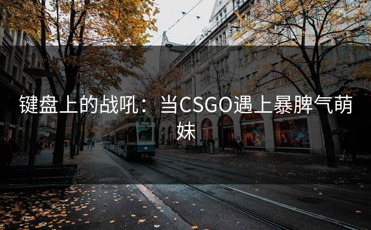 键盘上的战吼：当CSGO遇上暴脾气萌妹