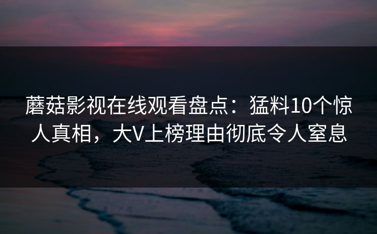 蘑菇影视在线观看盘点：猛料10个惊人真相，大V上榜理由彻底令人窒息