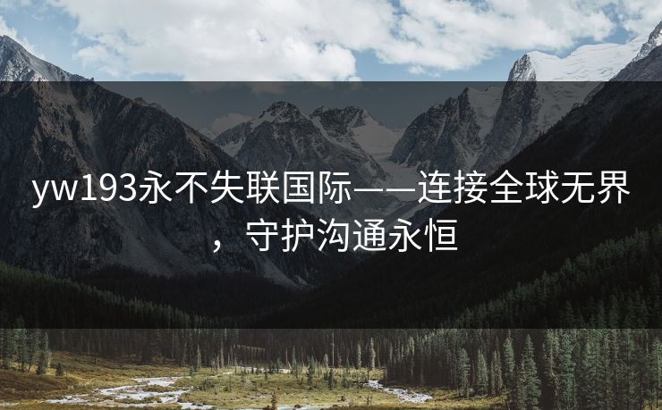 yw193永不失联国际——连接全球无界,守护沟通永恒 yw193永不失联国际——连接全球无界,守护沟通永恒