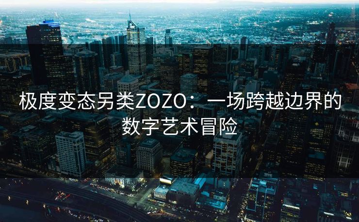 极度变态另类ZOZO:一场跨越边界的数字艺术冒险 极度变态另类ZOZO:一场跨越边界的数字艺术冒险