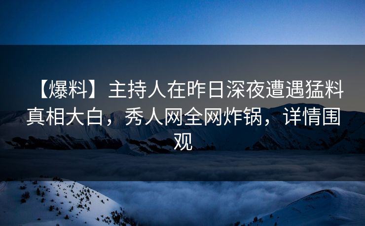 【爆料】主持人在昨日深夜遭遇猛料 真相大白，秀人网全网炸锅，详情围观