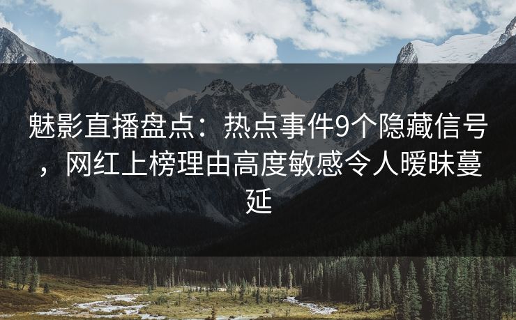 魅影直播盘点:热点事件9个隐藏信号,网红上榜理由高度敏感令人暧昧蔓延 魅影直播盘点:热点事件9个隐藏信号,网红上榜理由高度敏感令人暧昧蔓延
