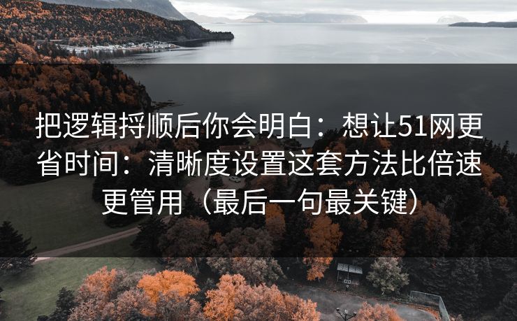 把逻辑捋顺后你会明白:想让51网更省时间:清晰度设置这套方法比倍速更管用(最后一句最关键) 把逻辑捋顺后你会明白:想让51网更省时间:清晰度设置这套方法比倍速更管用(最后一句最关键)
