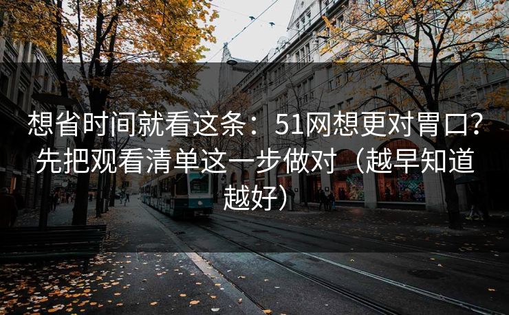 想省时间就看这条:51网想更对胃口?先把观看清单这一步做对(越早知道越好) 想省时间就看这条:51网想更对胃口?先把观看清单这一步做对(越早知道越好)