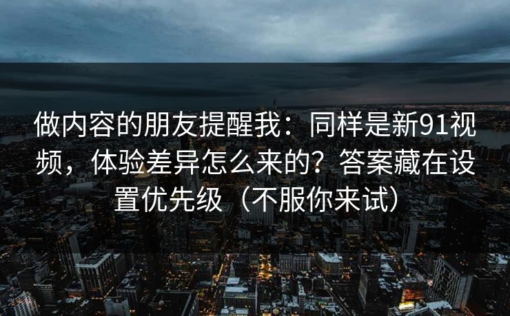 做内容的朋友提醒我：同样是新91视频，体验差异怎么来的？答案藏在设置优先级（不服你来试）