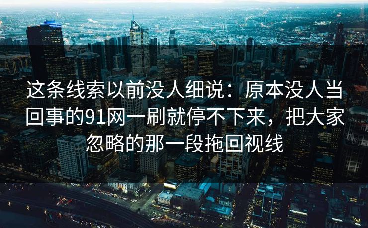 这条线索以前没人细说：原本没人当回事的91网一刷就停不下来，把大家忽略的那一段拖回视线