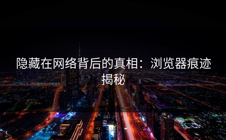 隐藏在网络背后的真相：浏览器痕迹揭秘